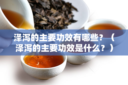 泽泻的主要功效有哪些？（泽泻的主要功效是什么？）