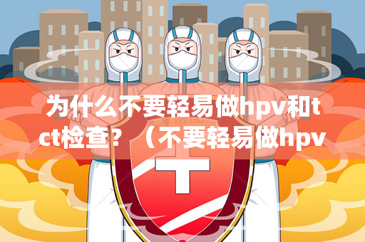 为什么不要轻易做hpv和tct检查？（不要轻易做hpv和tct检查）