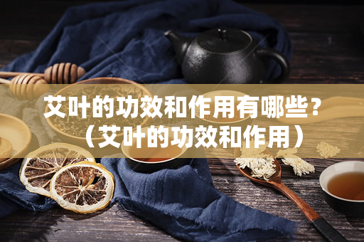 艾叶的功效和作用有哪些？（艾叶的功效和作用）