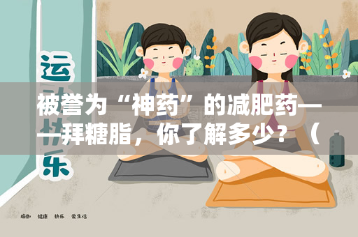 被誉为“神药”的减肥药——拜糖脂，你了解多少？（被誉为“神药”的减肥药——拜糖脂）