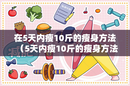 在5天内瘦10斤的瘦身方法（5天内瘦10斤的瘦身方法）