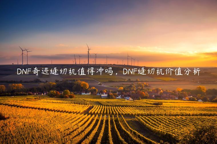 DNF奇迹缝纫机值得冲吗，DNF缝纫机价值分析