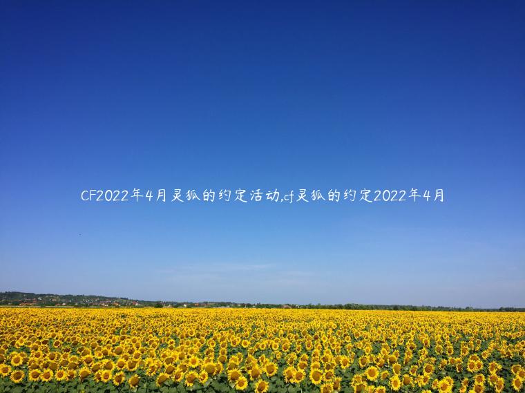 CF2022年4月灵狐的约定活动,cf灵狐的约定2022年4月