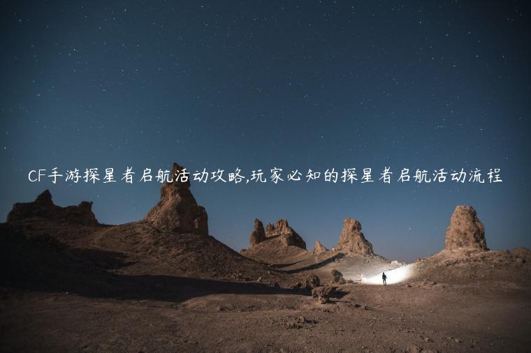 CF手游探星者启航活动攻略,玩家必知的探星者启航活动流程