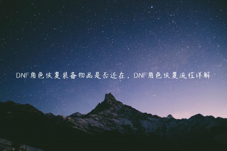 DNF角色恢复装备物品是否还在，DNF角色恢复流程详解