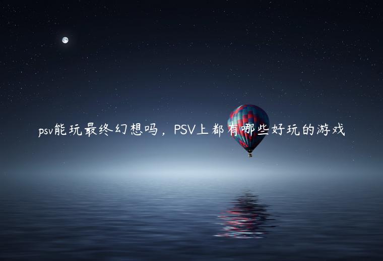 psv能玩最终幻想吗，PSV上都有哪些好玩的游戏