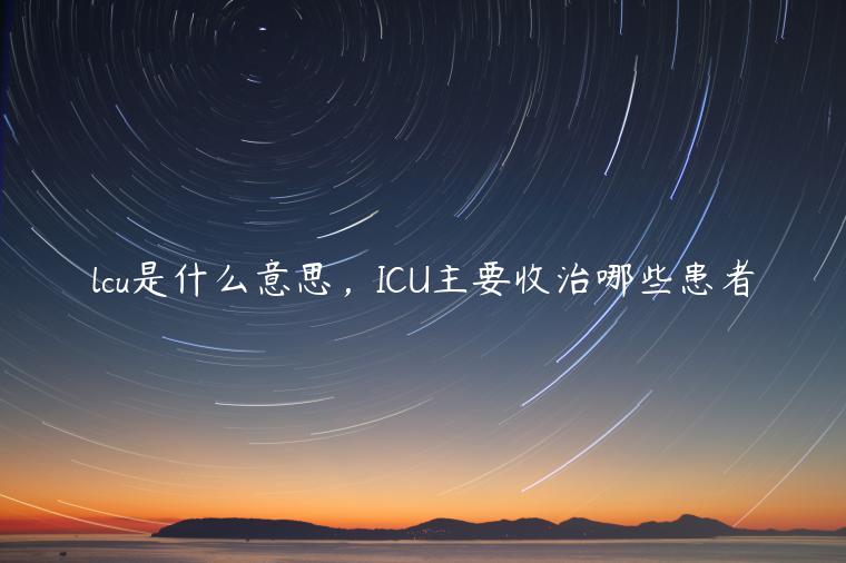 lcu是什么意思，ICU主要收治哪些患者