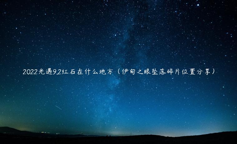 2022光遇9.2红石在什么地方（伊甸之眼坠落碎片位置分享）