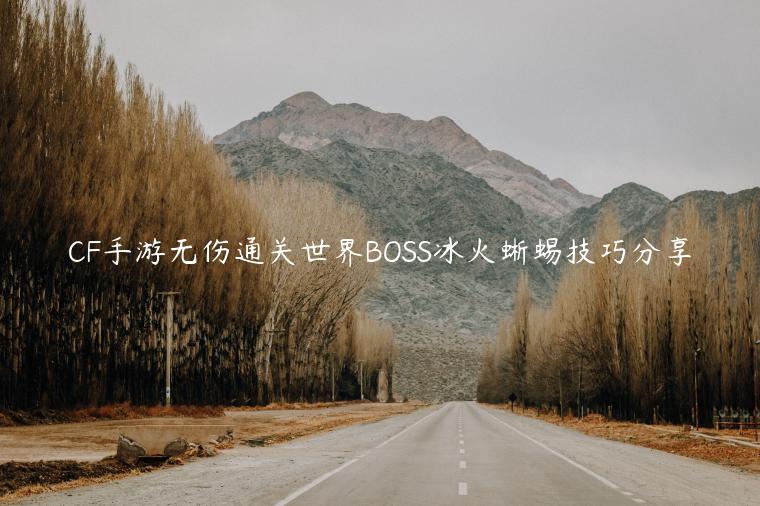 CF手游无伤通关世界BOSS冰火蜥蜴技巧分享