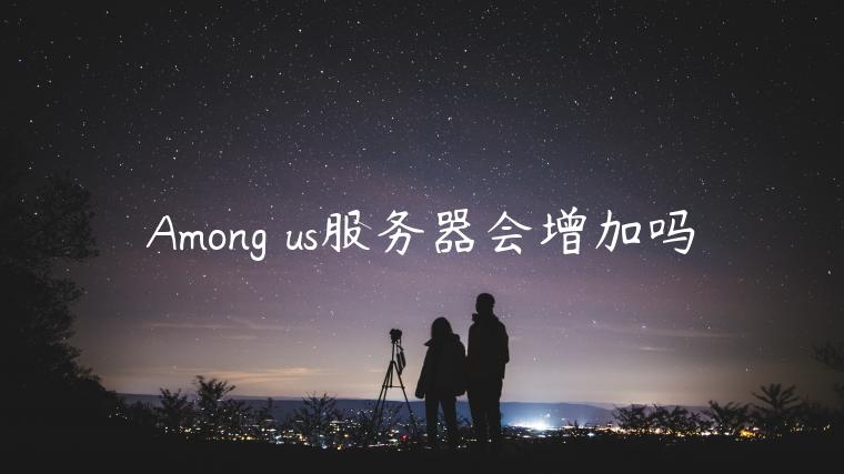 Among us服务器会增加吗