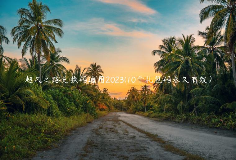 超凡之路兑换码通用2023(10个礼包码永久有效）