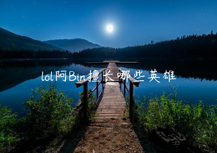 lol阿Bin擅长哪些英雄