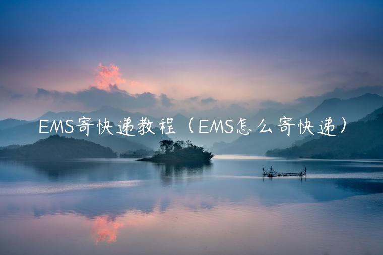 EMS寄快递教程（EMS怎么寄快递）