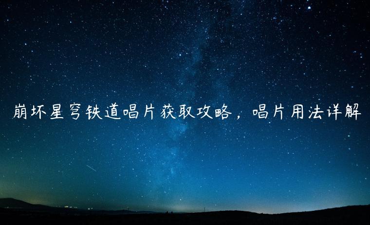 崩坏星穹铁道唱片获取攻略，唱片用法详解