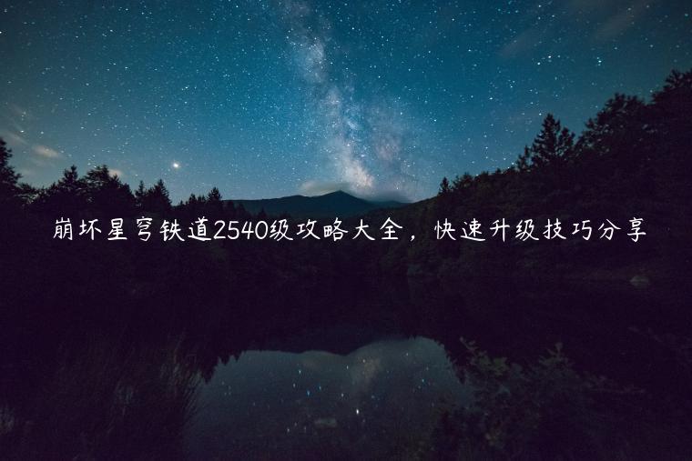 崩坏星穹铁道2540级攻略大全，快速升级技巧分享