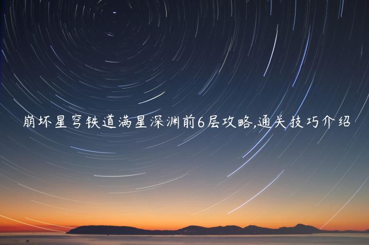 崩坏星穹铁道满星深渊前6层攻略,通关技巧介绍