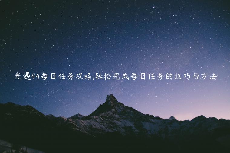 光遇44每日任务攻略,轻松完成每日任务的技巧与方法