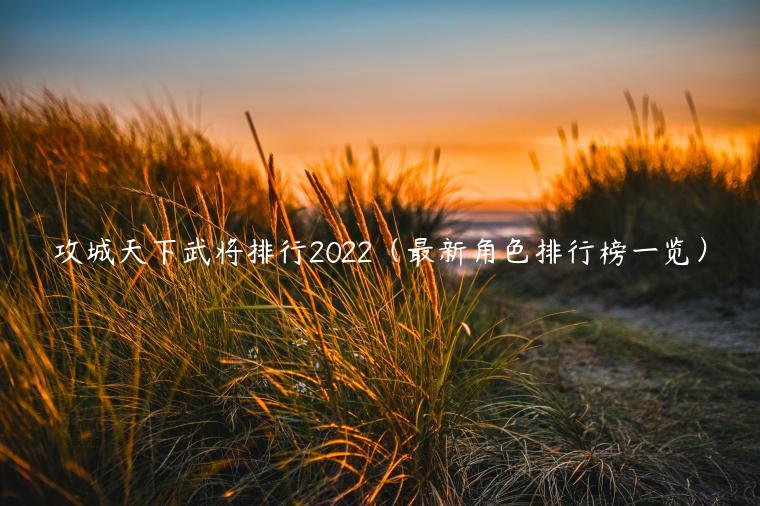 攻城天下武将排行2022（最新角色排行榜一览）