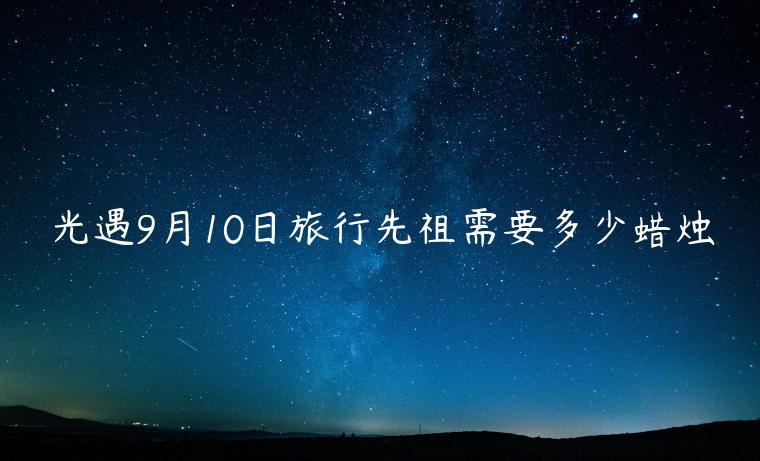 光遇9月10日旅行先祖需要多少蜡烛