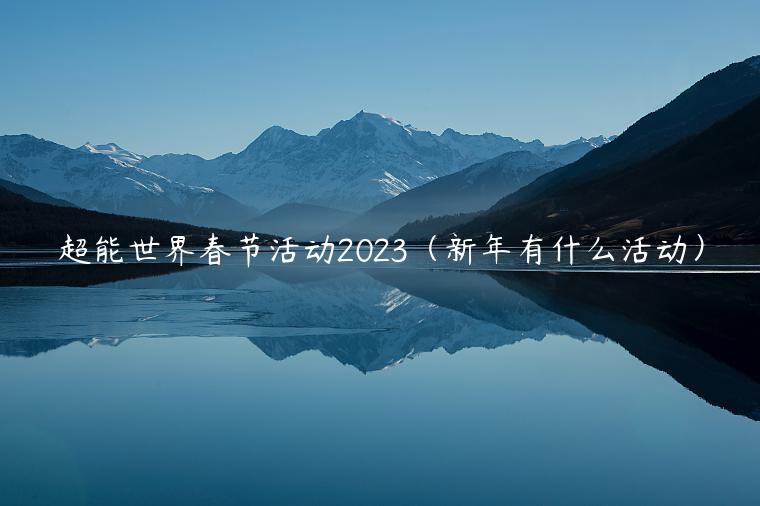 超能世界春节活动2023（新年有什么活动）