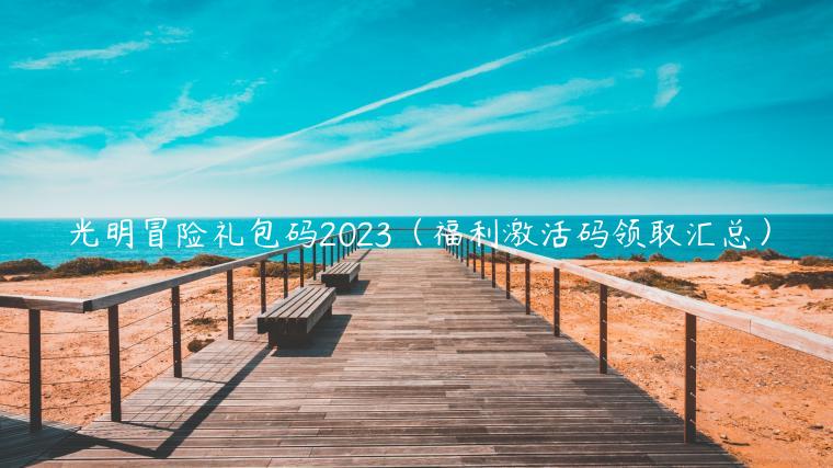 光明冒险礼包码2023（福利激活码领取汇总）