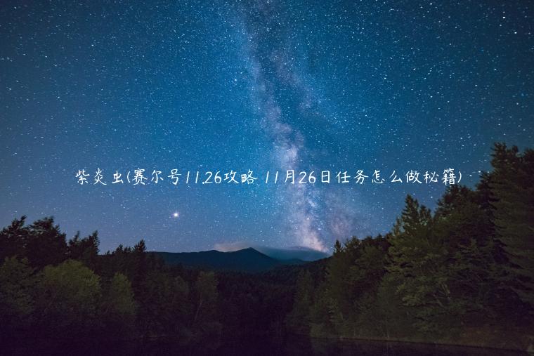 紫炎虫(赛尔号11.26攻略 11月26日任务怎么做秘籍)