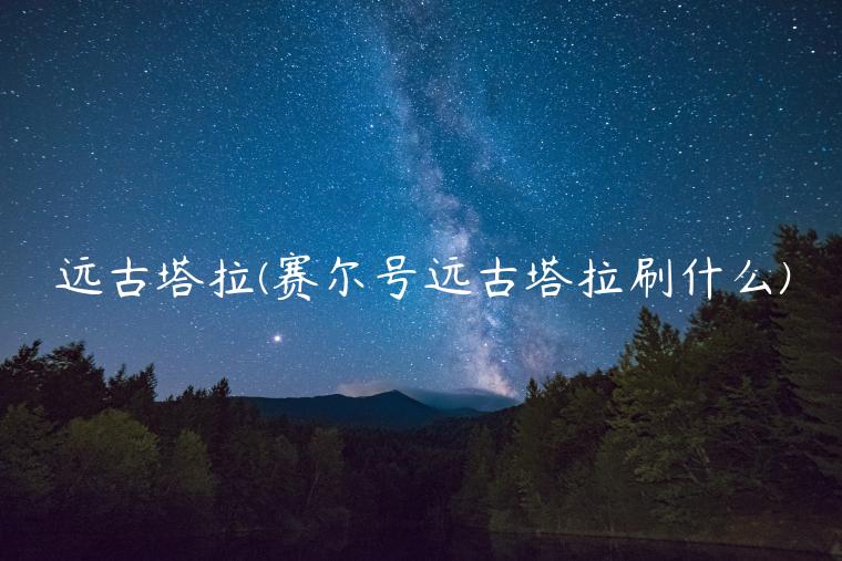 远古塔拉(赛尔号远古塔拉刷什么)